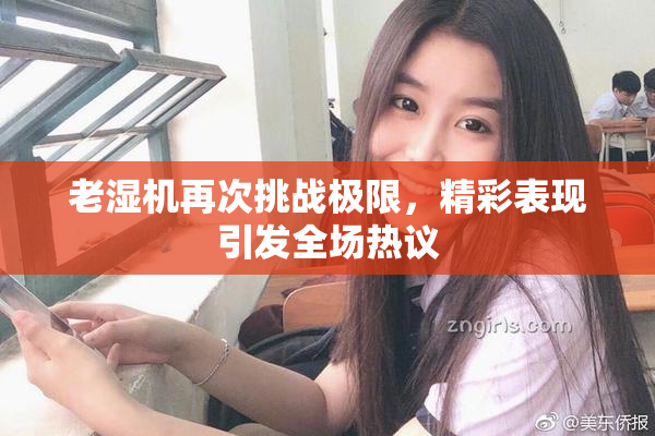 老湿机再次挑战极限，精彩表现引发全场热议