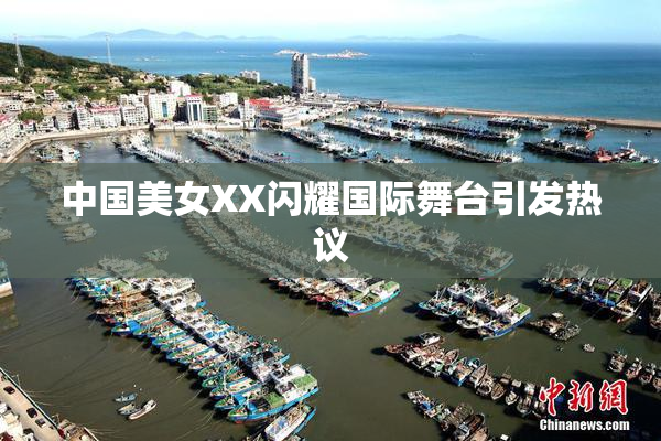 中国美女XX闪耀国际舞台引发热议
