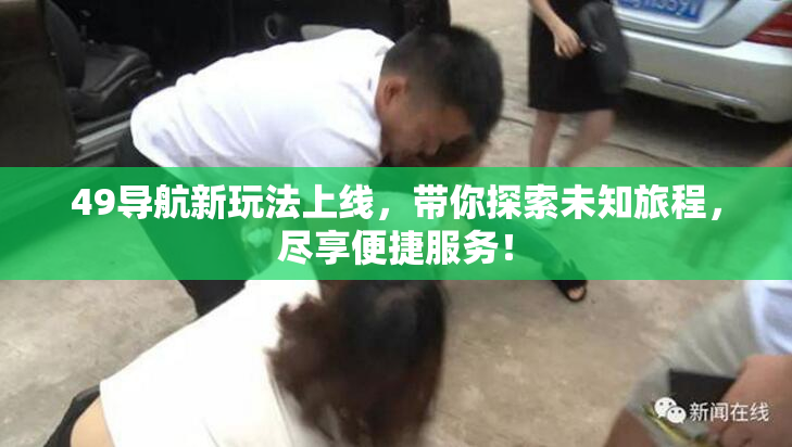 49导航新玩法上线，带你探索未知旅程，尽享便捷服务！