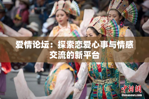 爱情论坛：探索恋爱心事与情感交流的新平台