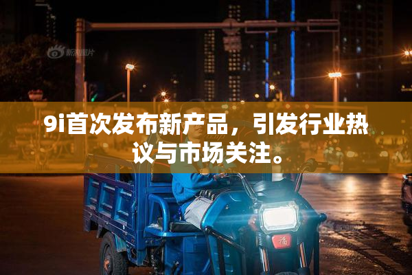 9i首次发布新产品，引发行业热议与市场关注。