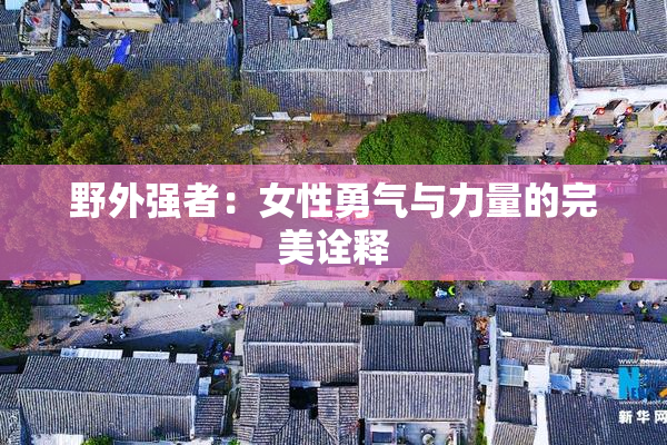 野外强者：女性勇气与力量的完美诠释