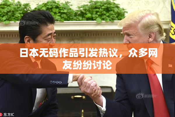 日本无码作品引发热议，众多网友纷纷讨论
