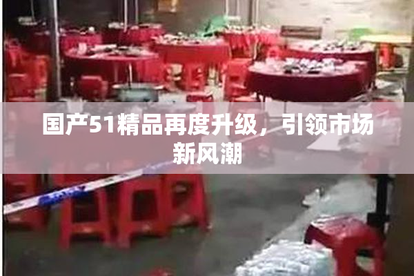 国产51精品再度升级，引领市场新风潮
