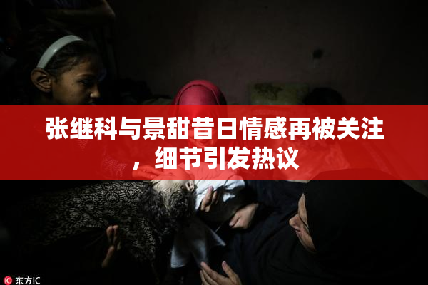 张继科与景甜昔日情感再被关注，细节引发热议