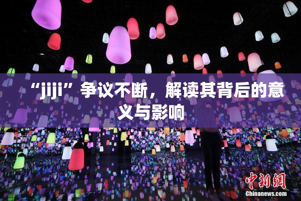 “jiji”争议不断，解读其背后的意义与影响