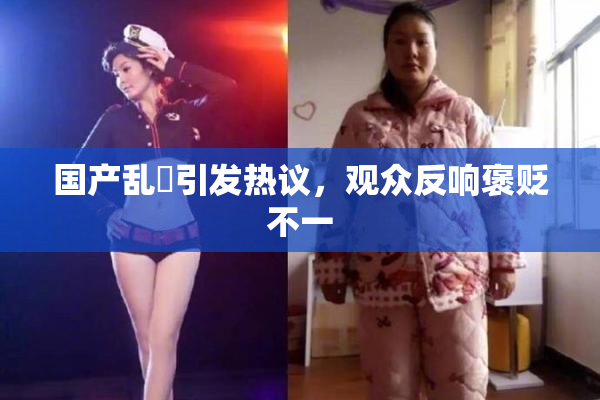 国产乱婬引发热议，观众反响褒贬不一