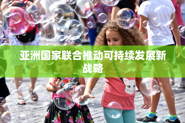 亚洲国家联合推动可持续发展新战略