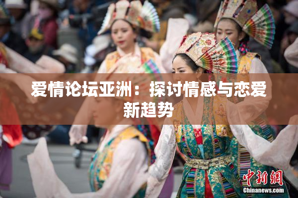 爱情论坛亚洲：探讨情感与恋爱新趋势