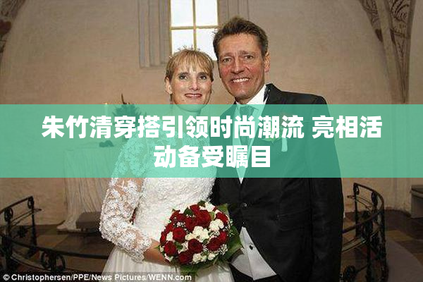 朱竹清穿搭引领时尚潮流 亮相活动备受瞩目