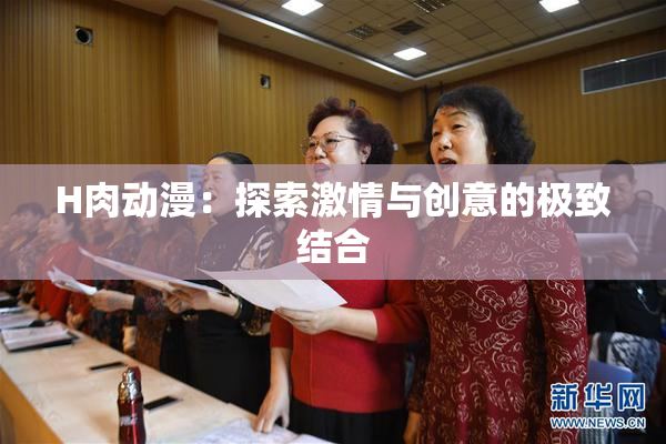 H肉动漫：探索激情与创意的极致结合