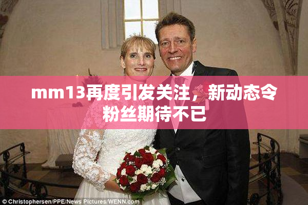 mm13再度引发关注，新动态令粉丝期待不已