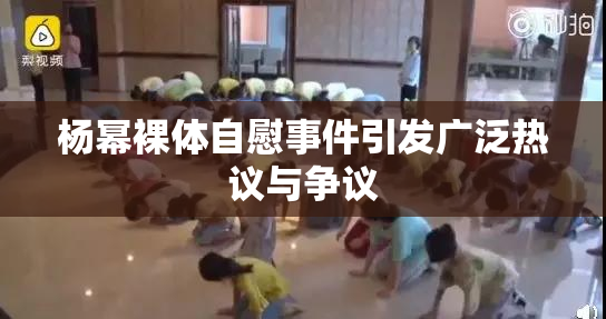 杨幂裸体自慰事件引发广泛热议与争议