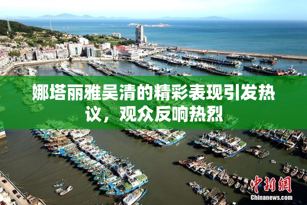 娜塔丽雅吴清的精彩表现引发热议，观众反响热烈
