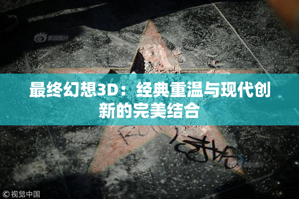 最终幻想3D：经典重温与现代创新的完美结合