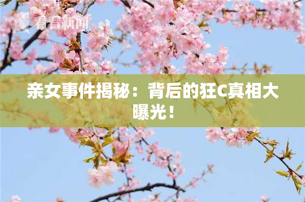 亲女事件揭秘：背后的狂C真相大曝光！