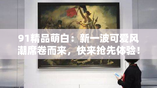 91精品萌白：新一波可爱风潮席卷而来，快来抢先体验！