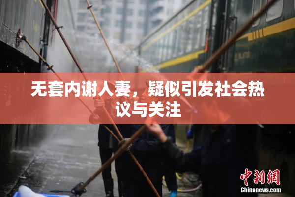 无套内谢人妻，疑似引发社会热议与关注