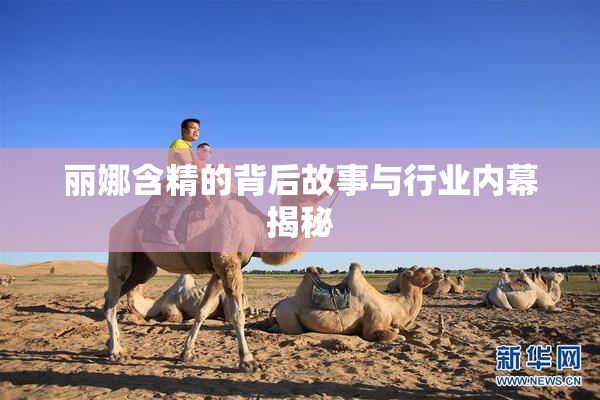 丽娜含精的背后故事与行业内幕揭秘