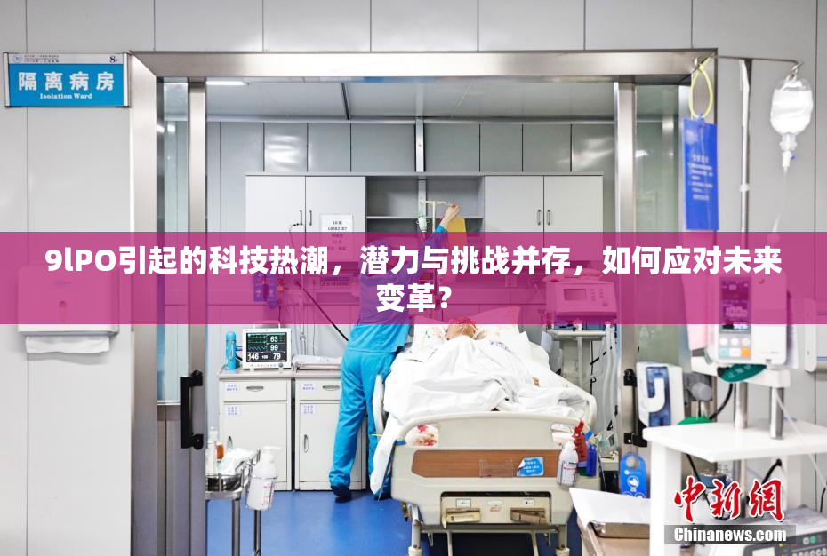 9lPO引起的科技热潮，潜力与挑战并存，如何应对未来变革？