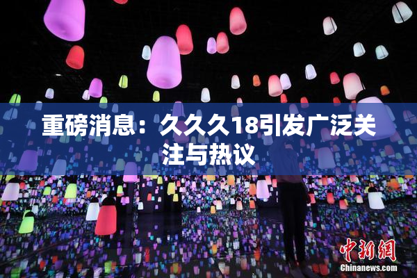 重磅消息：久久久18引发广泛关注与热议