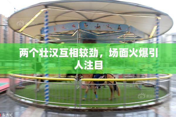 两个壮汉互相较劲，场面火爆引人注目