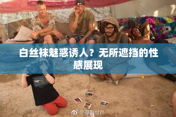 白丝袜魅惑诱人？无所遮挡的性感展现