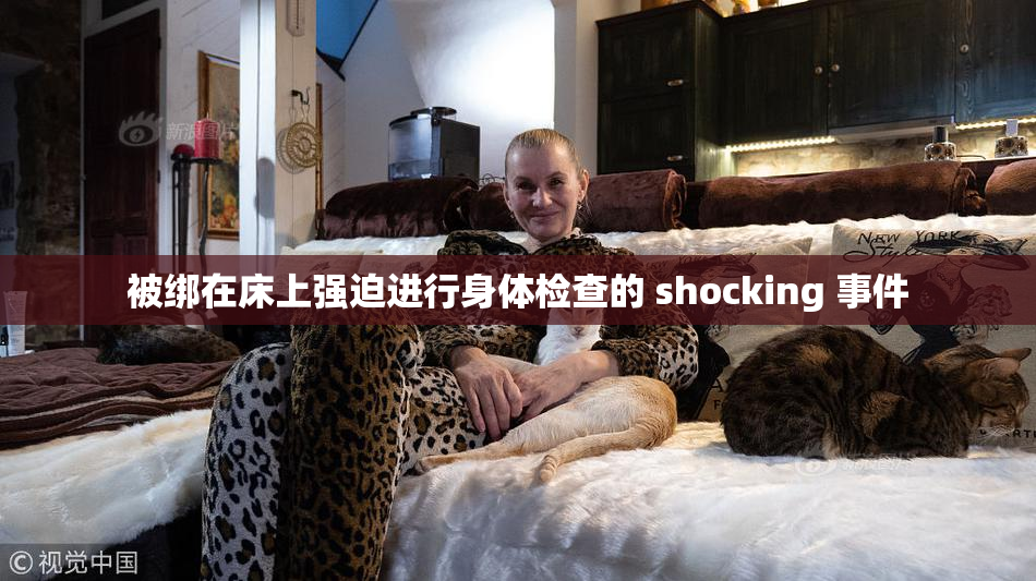 被绑在床上强迫进行身体检查的 shocking 事件
