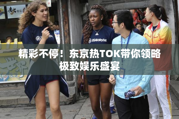 精彩不停！东京热TOK带你领略极致娱乐盛宴
