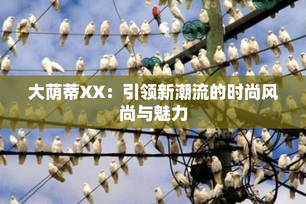 大荫蒂XX：引领新潮流的时尚风尚与魅力