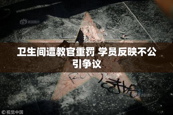 卫生间遭教官重罚 学员反映不公引争议