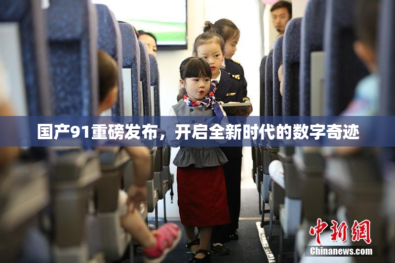 国产91重磅发布，开启全新时代的数字奇迹