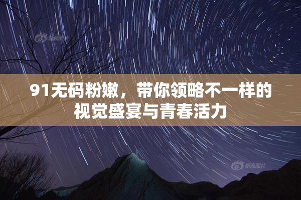 91无码粉嫩，带你领略不一样的视觉盛宴与青春活力