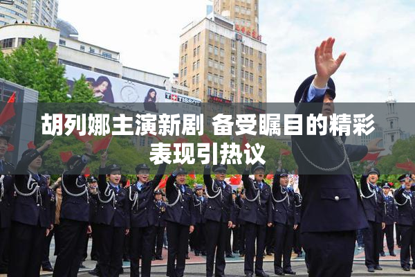 胡列娜主演新剧 备受瞩目的精彩表现引热议