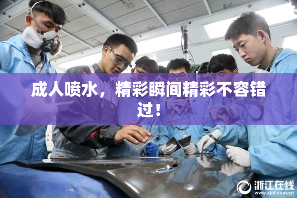 成人喷水，精彩瞬间精彩不容错过！