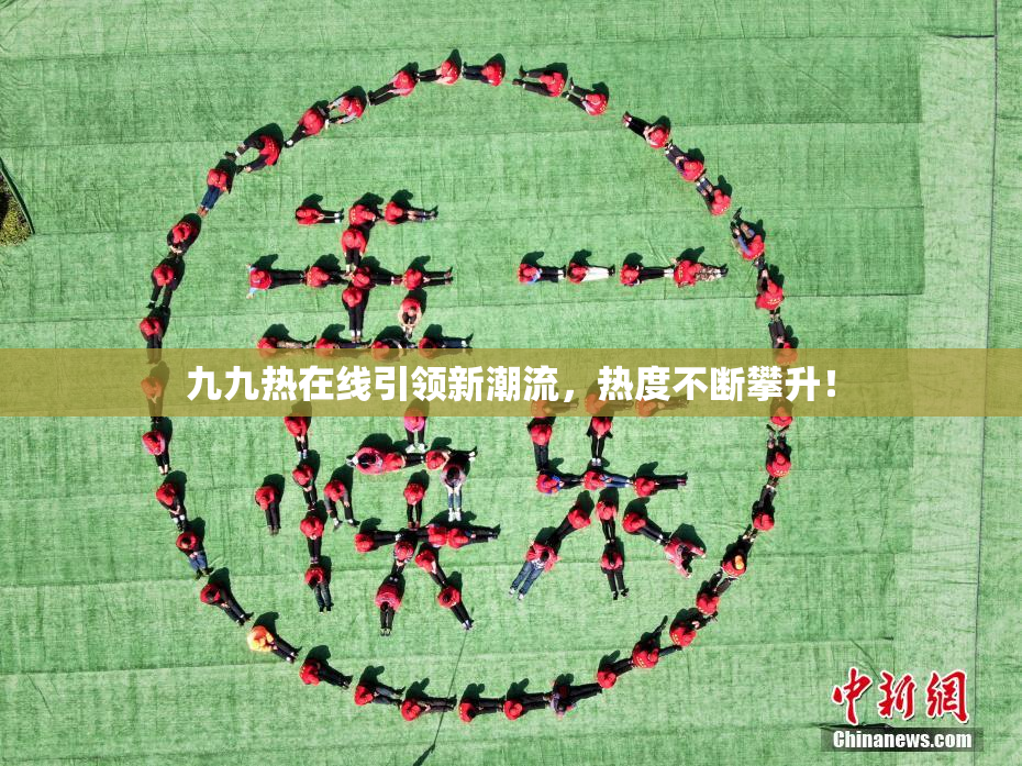 九九热在线引领新潮流，热度不断攀升！