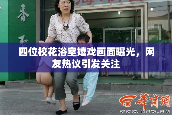 四位校花浴室嬉戏画面曝光，网友热议引发关注