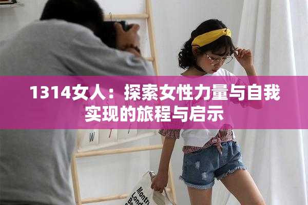 1314女人：探索女性力量与自我实现的旅程与启示