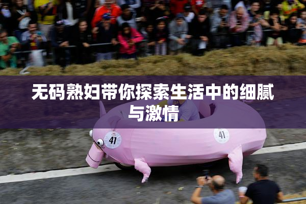 无码熟妇带你探索生活中的细腻与激情
