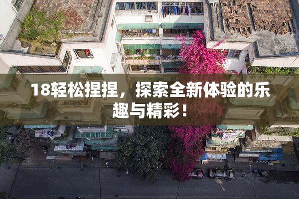 18轻松捏捏，探索全新体验的乐趣与精彩！