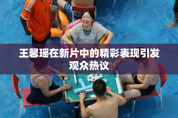 王馨瑶在新片中的精彩表现引发观众热议