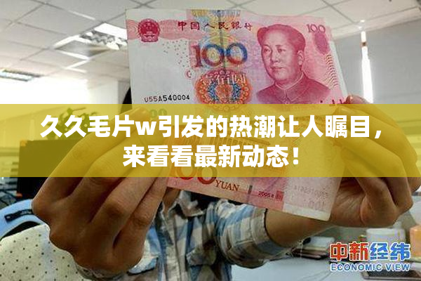 久久毛片w引发的热潮让人瞩目，来看看最新动态！