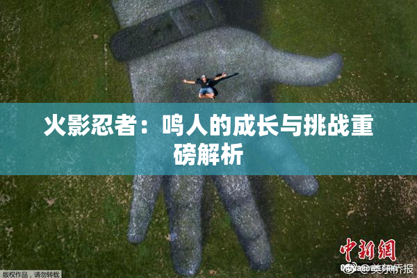 火影忍者：鸣人的成长与挑战重磅解析