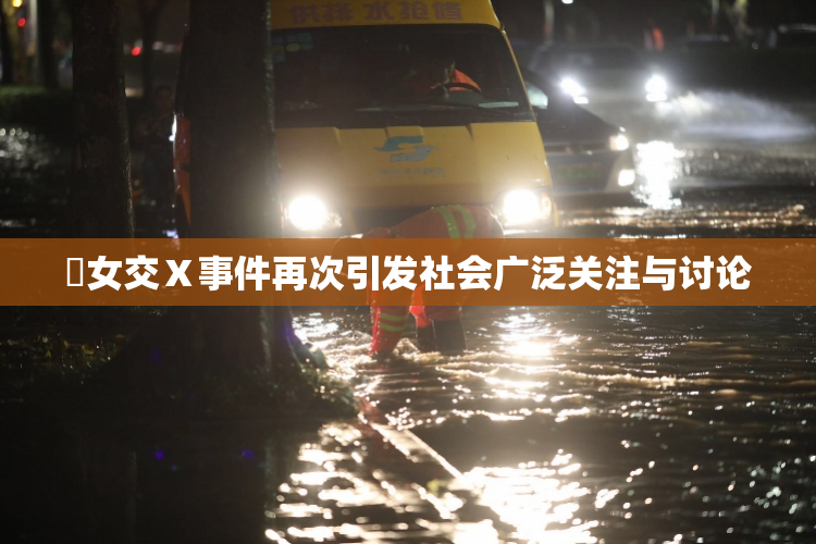 乣女交Ⅹ事件再次引发社会广泛关注与讨论