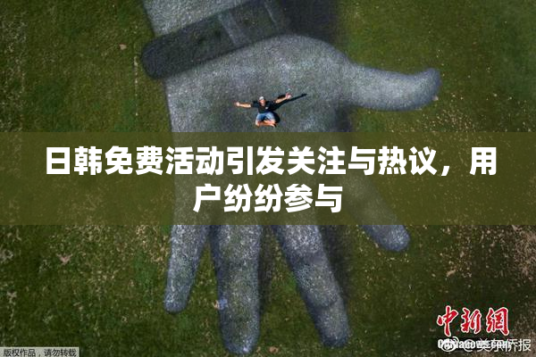 日韩免费活动引发关注与热议，用户纷纷参与