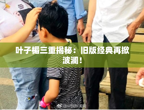 叶子楣三重揭秘：旧版经典再掀波澜！