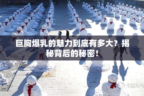 巨胸爆乳的魅力到底有多大？揭秘背后的秘密！