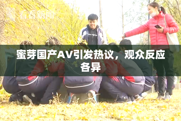 蜜芽国产AV引发热议，观众反应各异