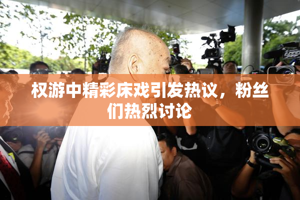 权游中精彩床戏引发热议，粉丝们热烈讨论