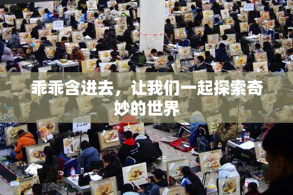 乖乖含进去，让我们一起探索奇妙的世界